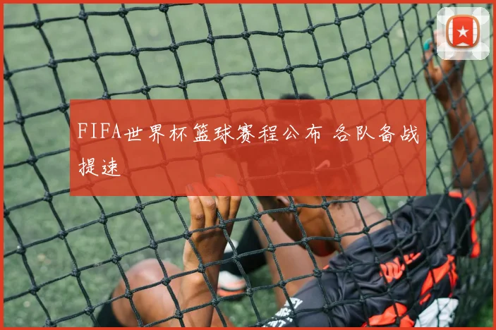 FIFA世界杯篮球赛程公布 各队备战提速
