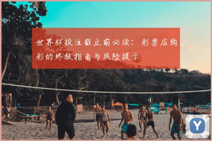 世界杯投注截止前必读:彩票店购彩的终极指南与风险提示